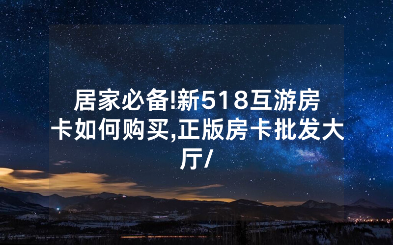 居家必备!新518互游房卡如何购买,正版房卡批发大厅/