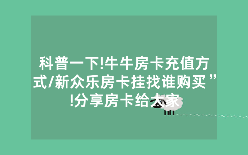 科普一下!牛牛房卡充值方式/新众乐房卡挂找谁购买”!分享房卡给大家