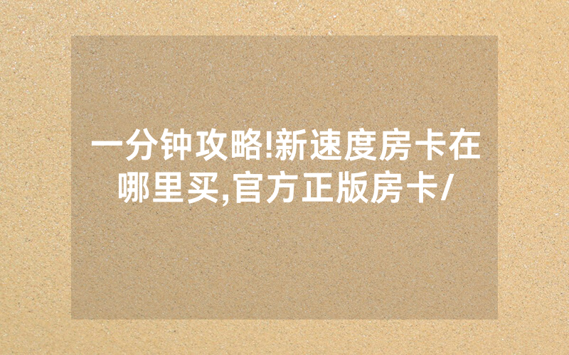 一分钟攻略!新速度房卡在哪里买,官方正版房卡/