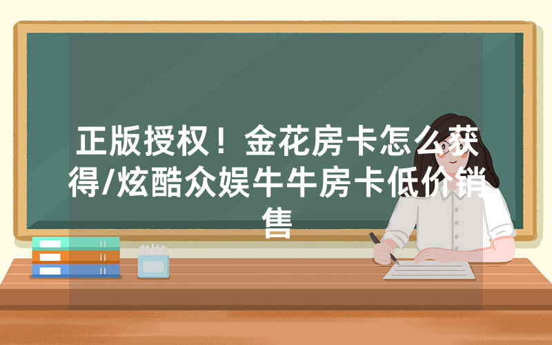 正版授权！金花房卡怎么获得/炫酷众娱牛牛房卡低价销售