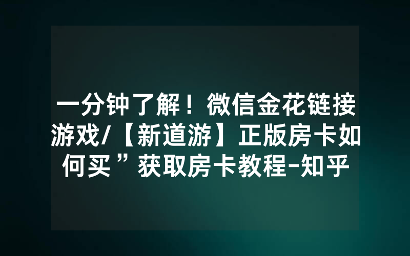 一分钟了解！微信金花链接游戏/【新道游】正版房卡如何买”获取房卡教程-知乎