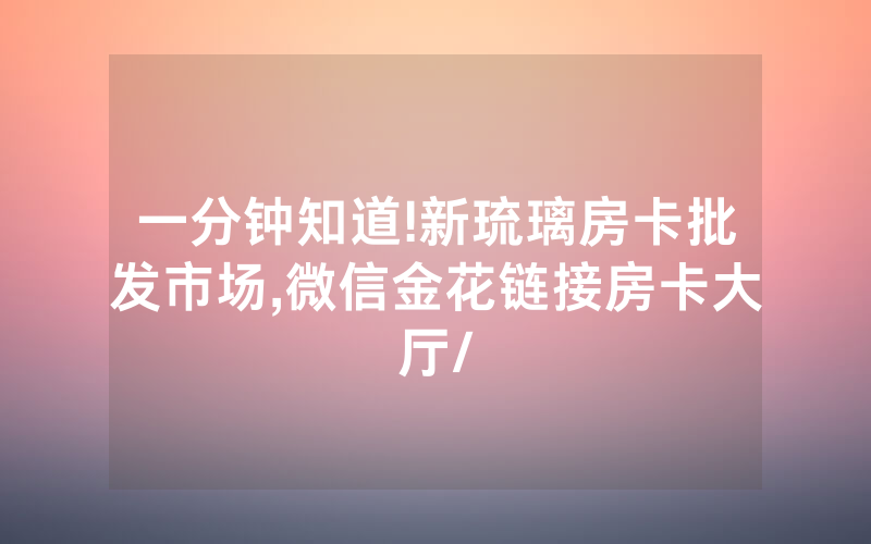 一分钟知道!新琉璃房卡批发市场,微信金花链接房卡大厅/