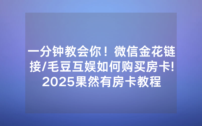 一分钟教会你！微信金花链接/毛豆互娱如何购买房卡!2025果然有房卡教程
