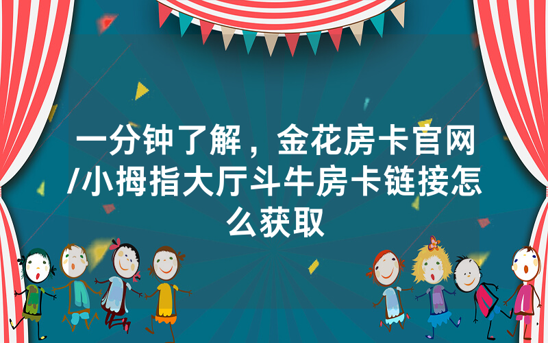 一分钟了解，金花房卡官网/小拇指大厅斗牛房卡链接怎么获取