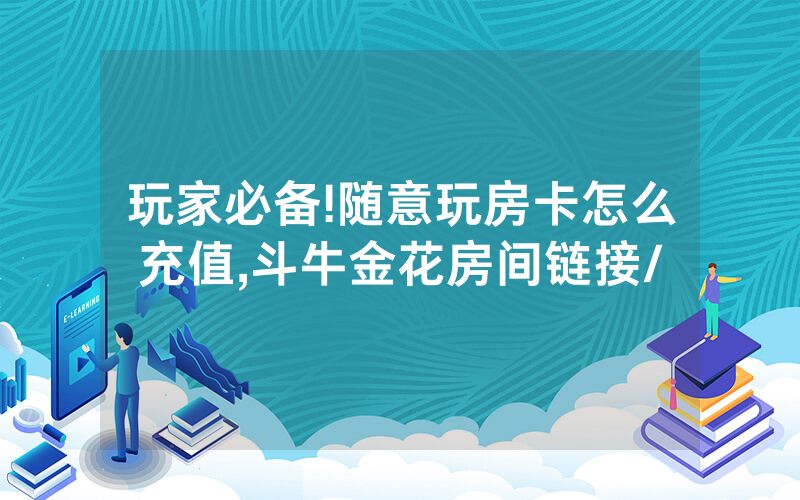 玩家必备!随意玩房卡怎么充值,斗牛金花房间链接/