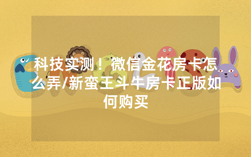 科技实测！微信金花房卡怎么弄/新蛮王斗牛房卡正版如何购买