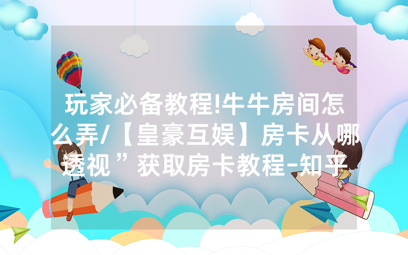玩家必备教程!牛牛房间怎么弄/【皇豪互娱】房卡从哪透视”获取房卡教程-知乎