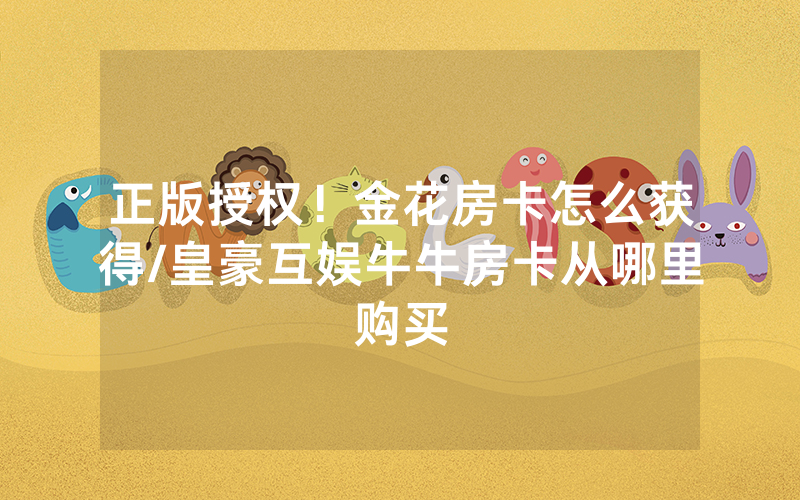 正版授权！金花房卡怎么获得/皇豪互娱牛牛房卡从哪里购买