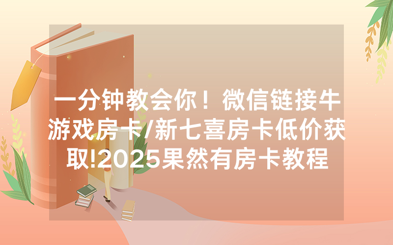 一分钟教会你！微信链接牛游戏房卡/新七喜房卡低价获取!2025果然有房卡教程
