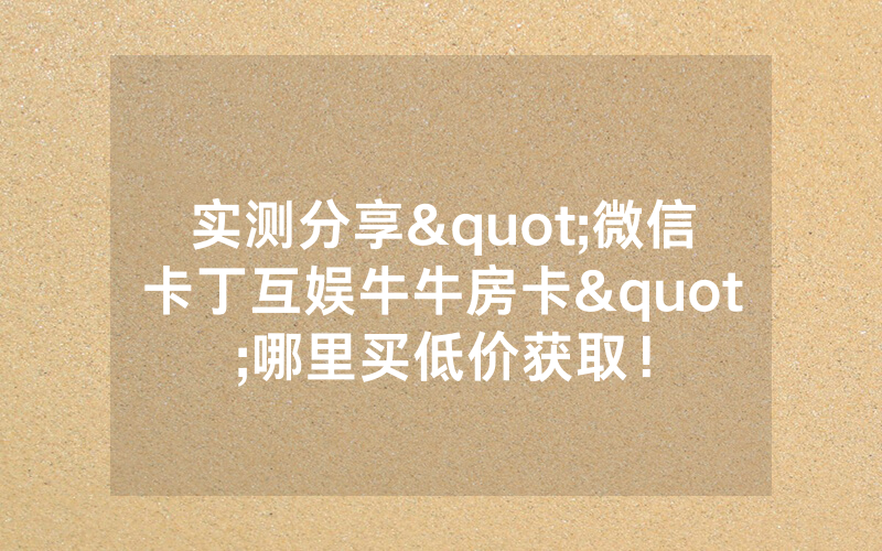 实测分享"微信卡丁互娱牛牛房卡"哪里买低价获取！