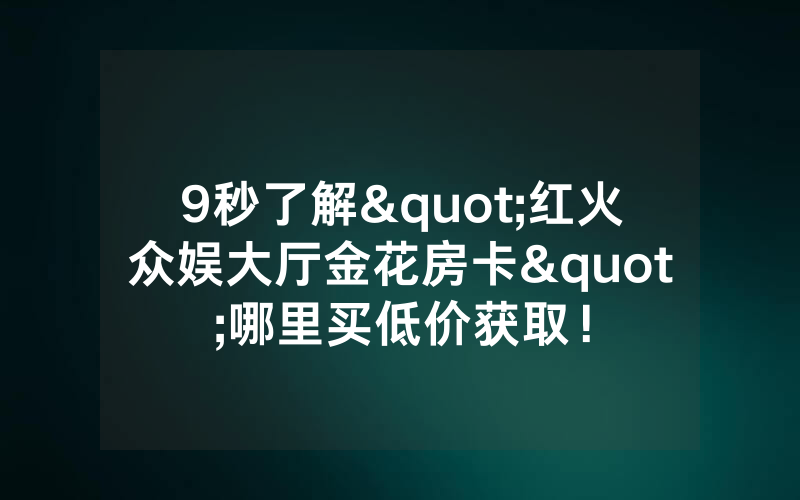 9秒了解"红火众娱大厅金花房卡"哪里买低价获取！