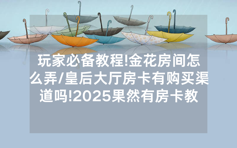 玩家必备教程!金花房间怎么弄/皇后大厅房卡有购买渠道吗!2025果然有房卡教程