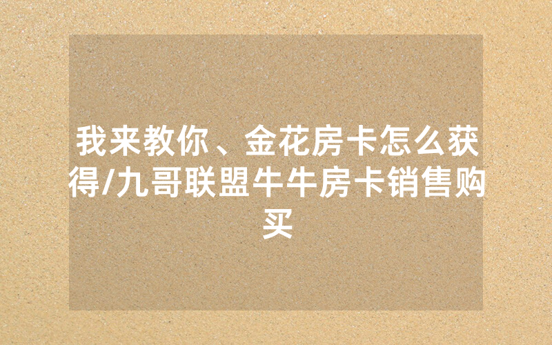 我来教你、金花房卡怎么获得/九哥联盟牛牛房卡销售购买