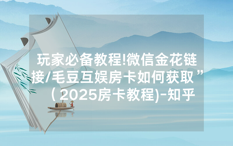 玩家必备教程!微信金花链接/毛豆互娱房卡如何获取”（2025房卡教程)-知乎