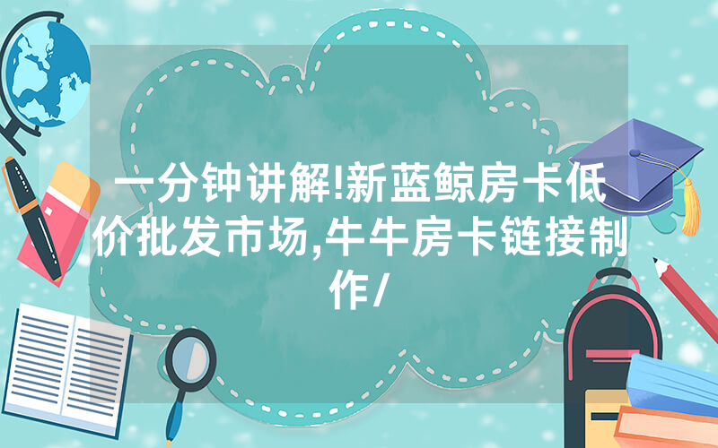一分钟讲解!新蓝鲸房卡低价批发市场,牛牛房卡链接制作/