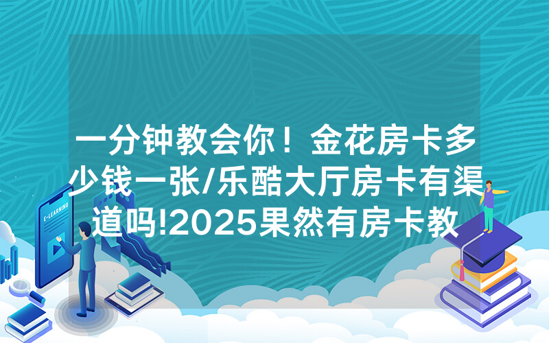 一分钟教会你！金花房卡多少钱一张/乐酷大厅房卡有渠道吗!2025果然有房卡教程