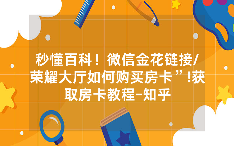 秒懂百科！微信金花链接/荣耀大厅如何购买房卡”!获取房卡教程-知乎