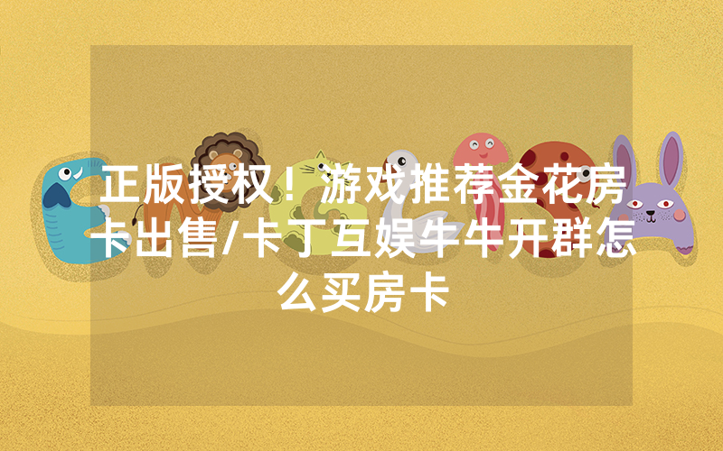 正版授权！游戏推荐金花房卡出售/卡丁互娱牛牛开群怎么买房卡