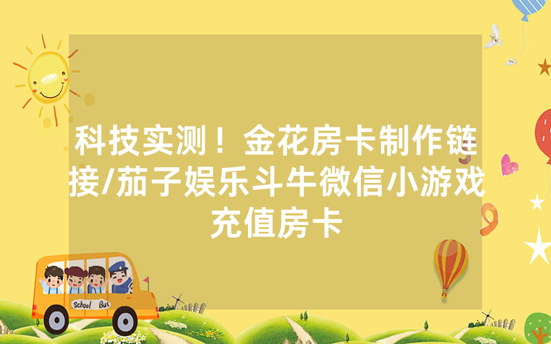 科技实测！金花房卡制作链接/茄子娱乐斗牛微信小游戏充值房卡