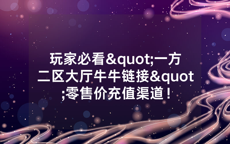 玩家必看"一方二区大厅牛牛链接"零售价充值渠道！