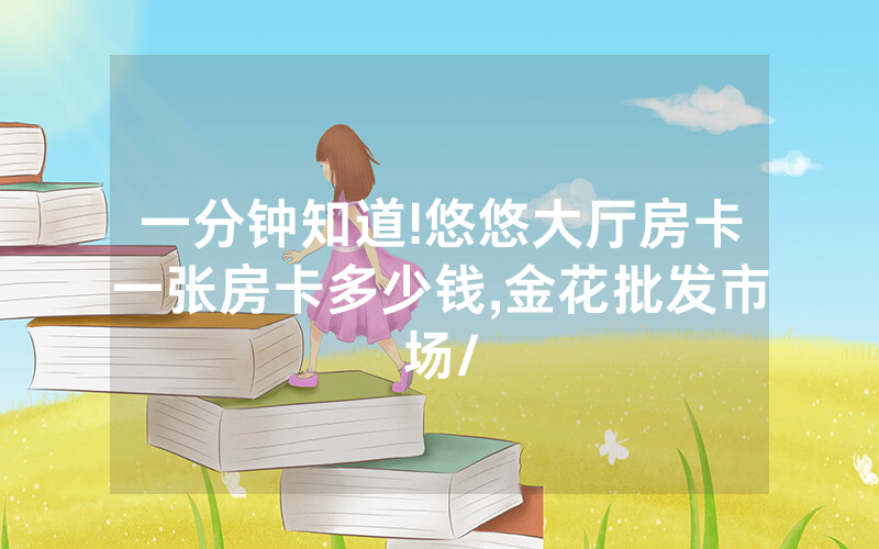 一分钟知道!悠悠大厅房卡一张房卡多少钱,金花批发市场/