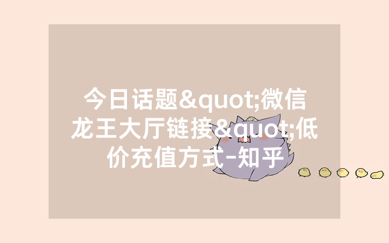 今日话题"微信龙王大厅链接"低价充值方式-知乎