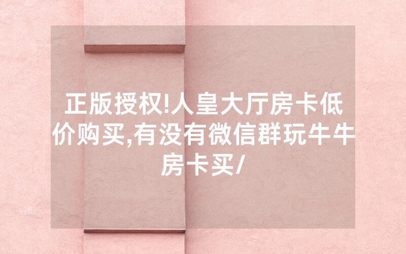 正版授权!人皇大厅房卡低价购买,有没有微信群玩牛牛房卡买/