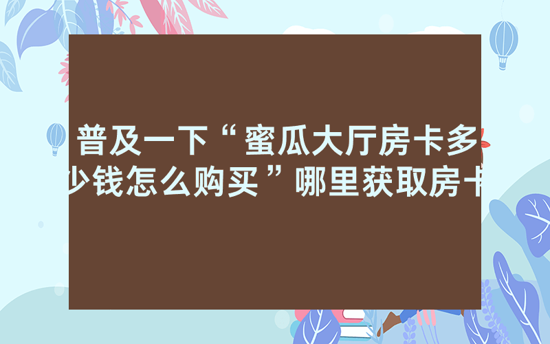 普及一下“蜜瓜大厅房卡多少钱怎么购买”哪里获取房卡
