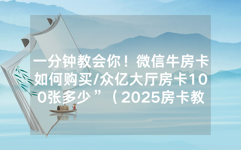 一分钟教会你！微信牛房卡如何购买/众亿大厅房卡100张多少”（2025房卡教程)-知乎