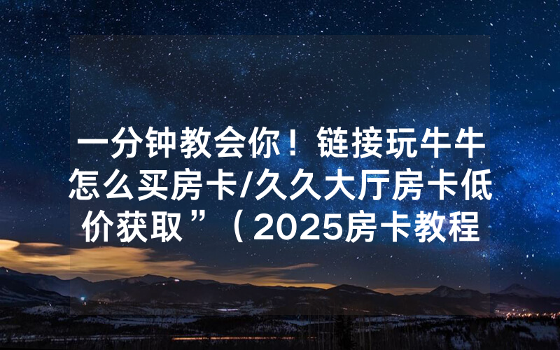 一分钟教会你！链接玩牛牛怎么买房卡/久久大厅房卡低价获取”（2025房卡教程)-知乎