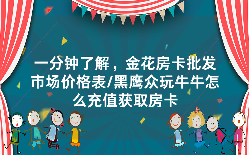 一分钟了解，金花房卡批发市场价格表/黑鹰众玩牛牛怎么充值获取房卡