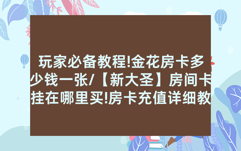 玩家必备教程!金花房卡多少钱一张/【新大圣】房间卡挂在哪里买!房卡充值详细教程