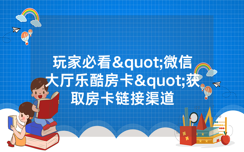 玩家必看"微信大厅乐酷房卡"获取房卡链接渠道