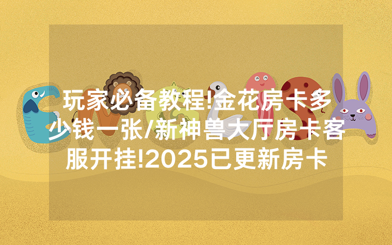 玩家必备教程!金花房卡多少钱一张/新神兽大厅房卡客服开挂!2025已更新房卡-知乎
