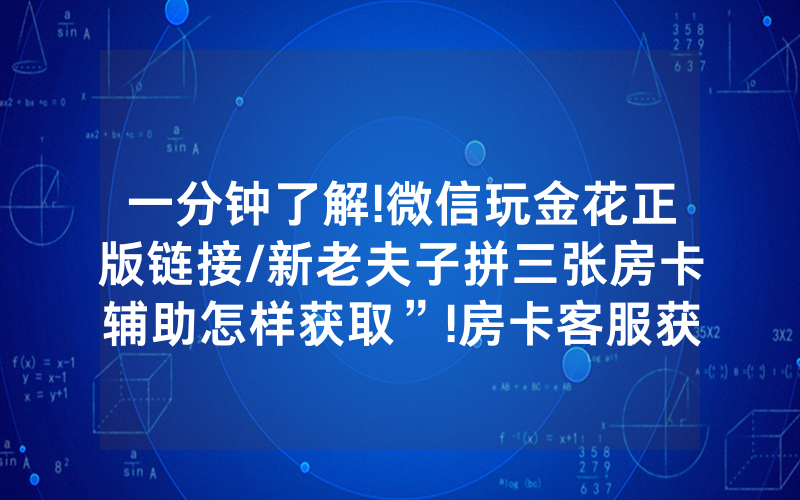 一分钟了解!微信玩金花正版链接/新老夫子拼三张房卡辅助怎样获取”!房卡客服获取方式-知乎