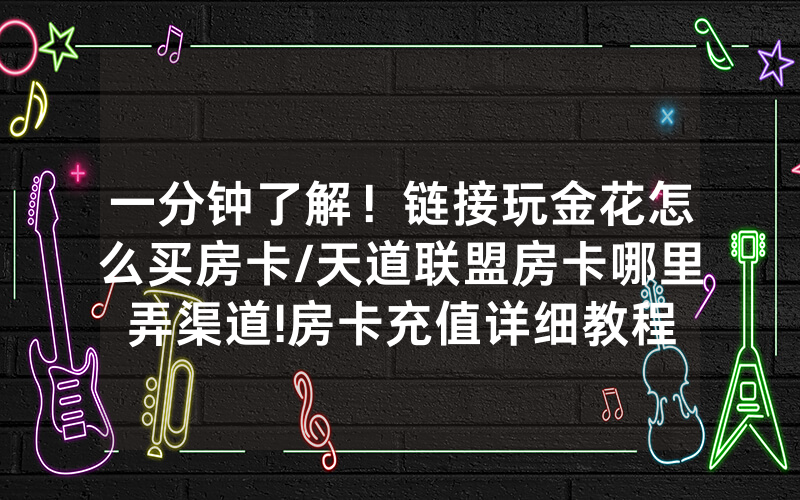 一分钟了解！链接玩金花怎么买房卡/天道联盟房卡哪里弄渠道!房卡充值详细教程
