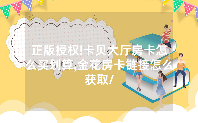 正版授权!卡贝大厅房卡怎么买划算,金花房卡链接怎么获取/