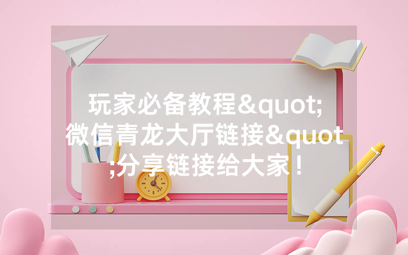 玩家必备教程"微信青龙大厅链接"分享链接给大家!