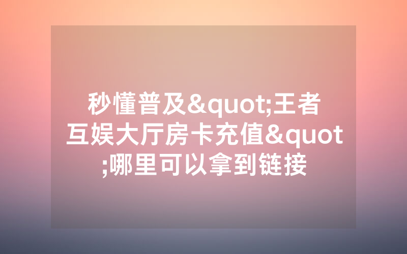 秒懂普及"王者互娱大厅房卡充值"哪里可以拿到链接