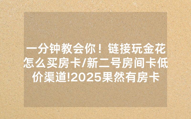 一分钟教会你！链接玩金花怎么买房卡/新二号房间卡低价渠道!2025果然有房卡教程