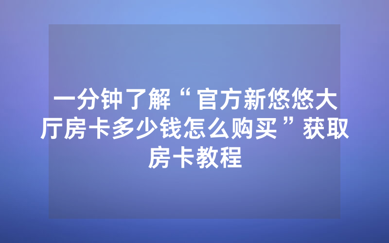 一分钟了解“官方新悠悠大厅房卡多少钱怎么购买”获取房卡教程