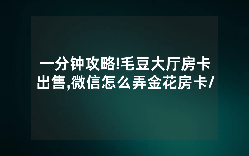 一分钟攻略!毛豆大厅房卡出售,微信怎么弄金花房卡/