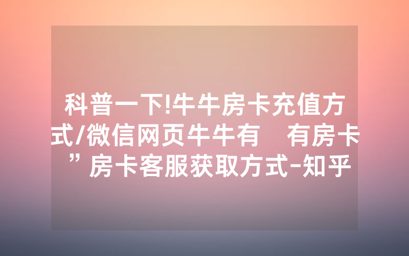 科普一下!牛牛房卡充值方式/微信网页牛牛有沒有房卡”房卡客服获取方式-知乎
