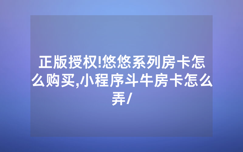 正版授权!悠悠系列房卡怎么购买,小程序斗牛房卡怎么弄/