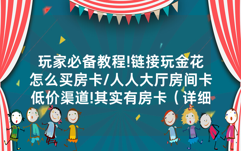 玩家必备教程!链接玩金花怎么买房卡/人人大厅房间卡低价渠道!其实有房卡（详细教程）