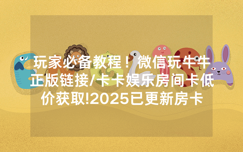 玩家必备教程！微信玩牛牛正版链接/卡卡娱乐房间卡低价获取!2025已更新房卡-知乎