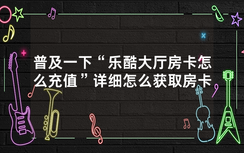 普及一下“乐酷大厅房卡怎么充值”详细怎么获取房卡