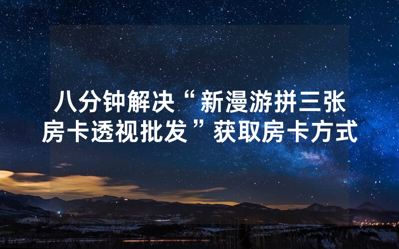 八分钟解决“新漫游拼三张房卡透视批发”获取房卡方式