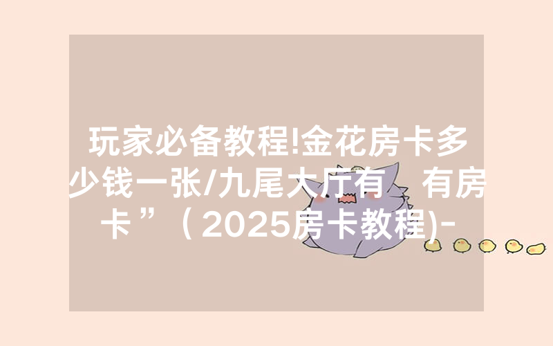 玩家必备教程!金花房卡多少钱一张/九尾大厅有沒有房卡”（2025房卡教程)-知乎