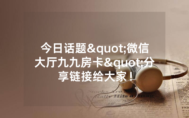 今日话题"微信大厅九九房卡"分享链接给大家！